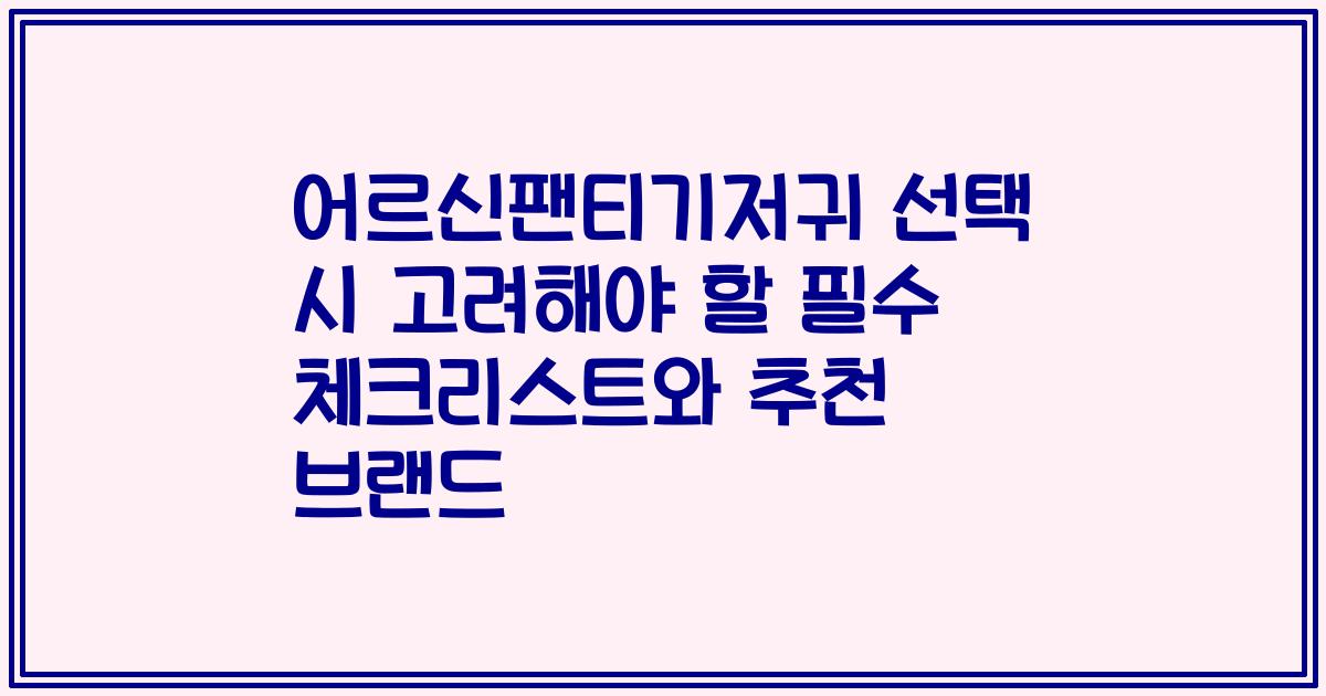어르신팬티기저귀 선택 시 고려해야 할 필수 체크리스트와 추천 브랜드
