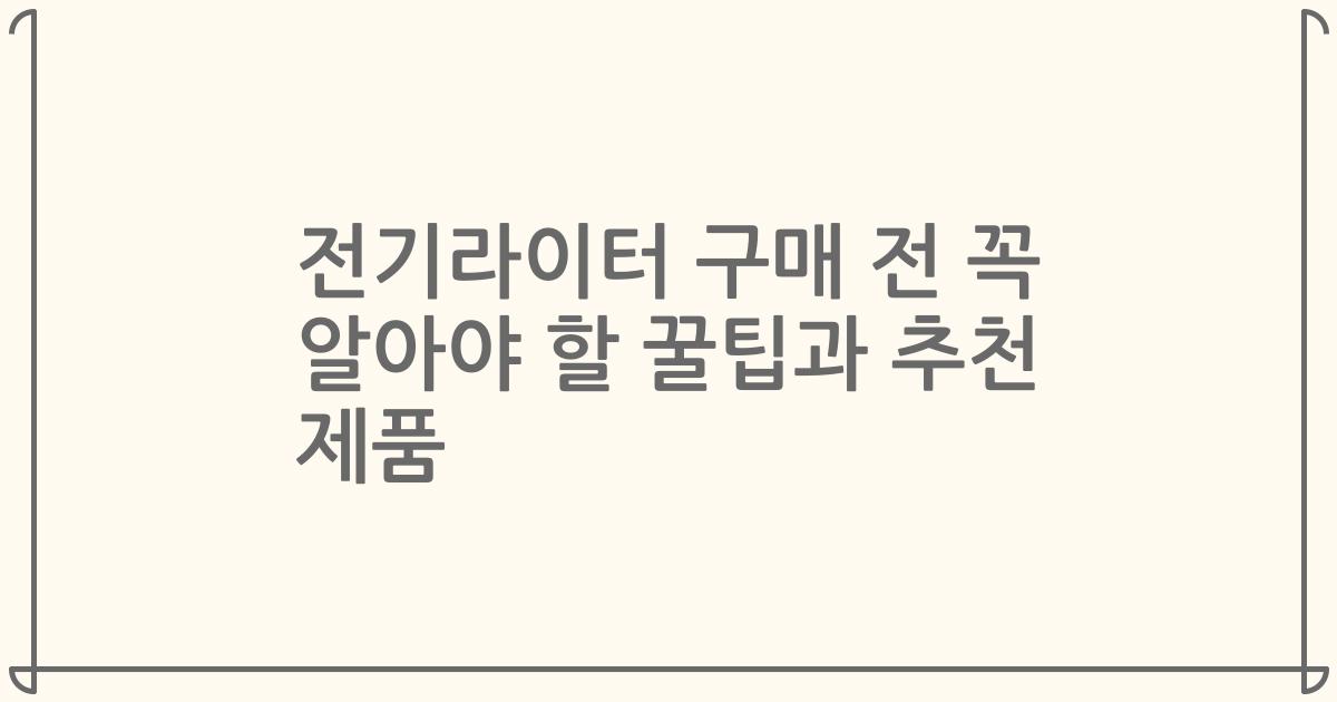 전기라이터 구매 전 꼭 알아야 할 꿀팁과 추천 제품