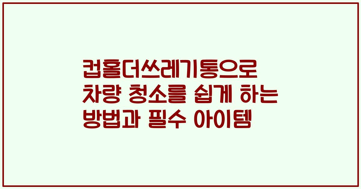 컵홀더쓰레기통으로 차량 청소를 쉽게 하는 방법과 필수 아이템
