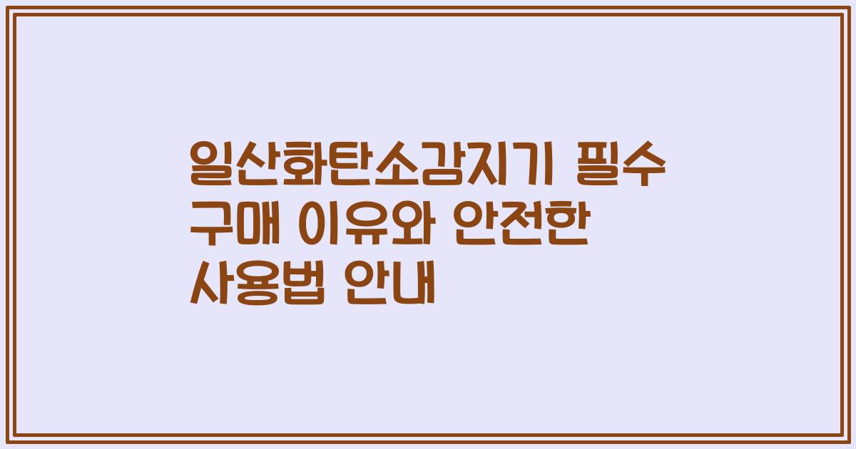 일산화탄소감지기 필수 구매 이유와 안전한 사용법 안내