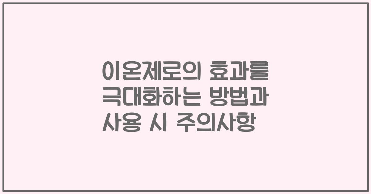 이온제로의 효과를 극대화하는 방법과 사용 시 주의사항