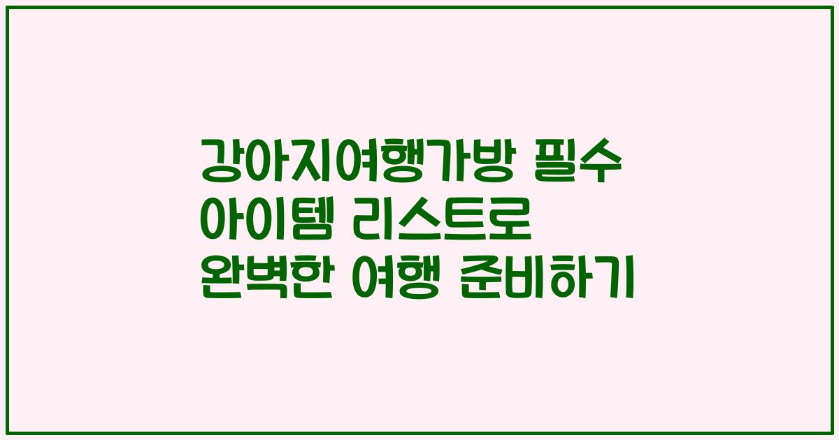강아지여행가방 필수 아이템 리스트로 완벽한 여행 준비하기