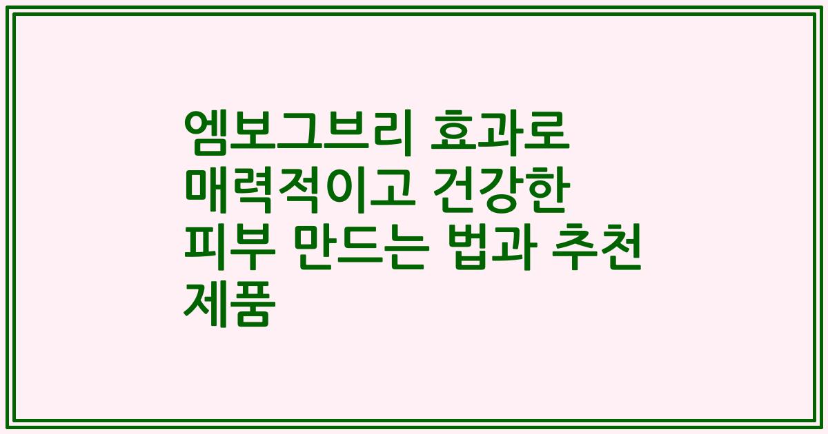 엠보그브리 효과로 매력적이고 건강한 피부 만드는 법과 추천 제품