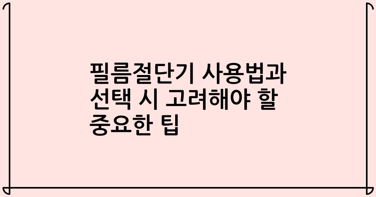 필름절단기 사용법과 선택 시 고려해야 할 중요한 팁