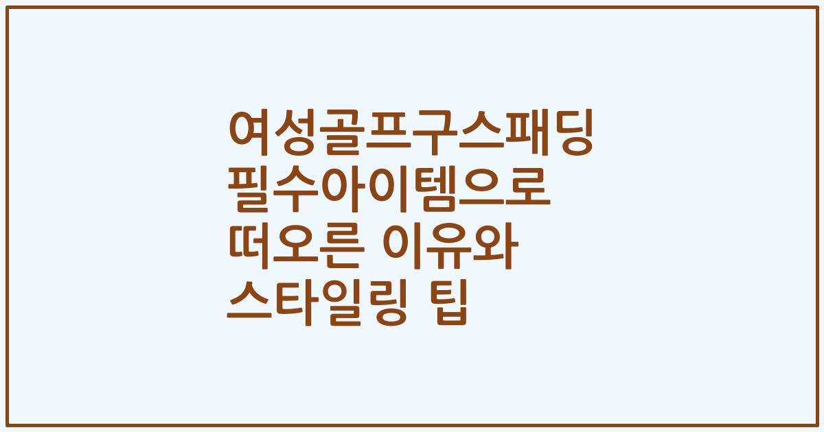 여성골프구스패딩 필수아이템으로 떠오른 이유와 스타일링 팁