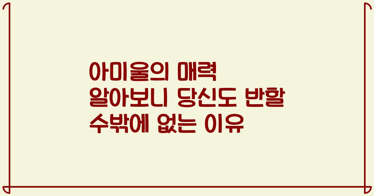 아미울의 매력 알아보니 당신도 반할 수밖에 없는 이유