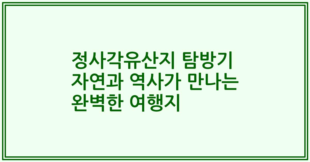 정사각유산지 탐방기 자연과 역사가 만나는 완벽한 여행지