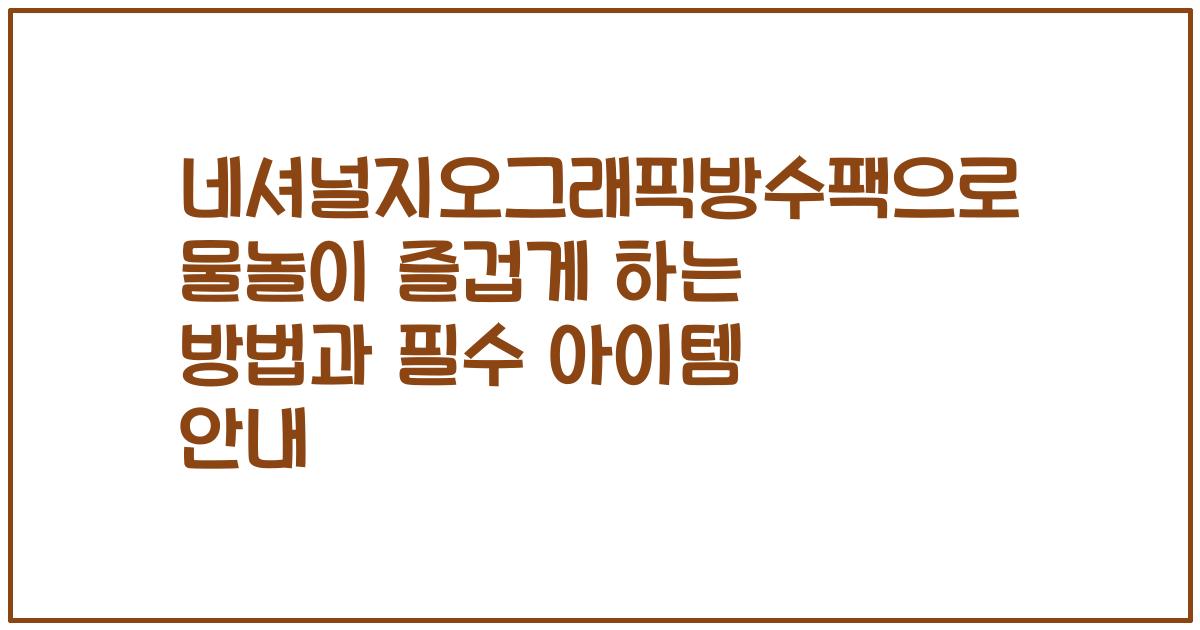 네셔널지오그래픽방수팩으로 물놀이 즐겁게 하는 방법과 필수 아이템 안내