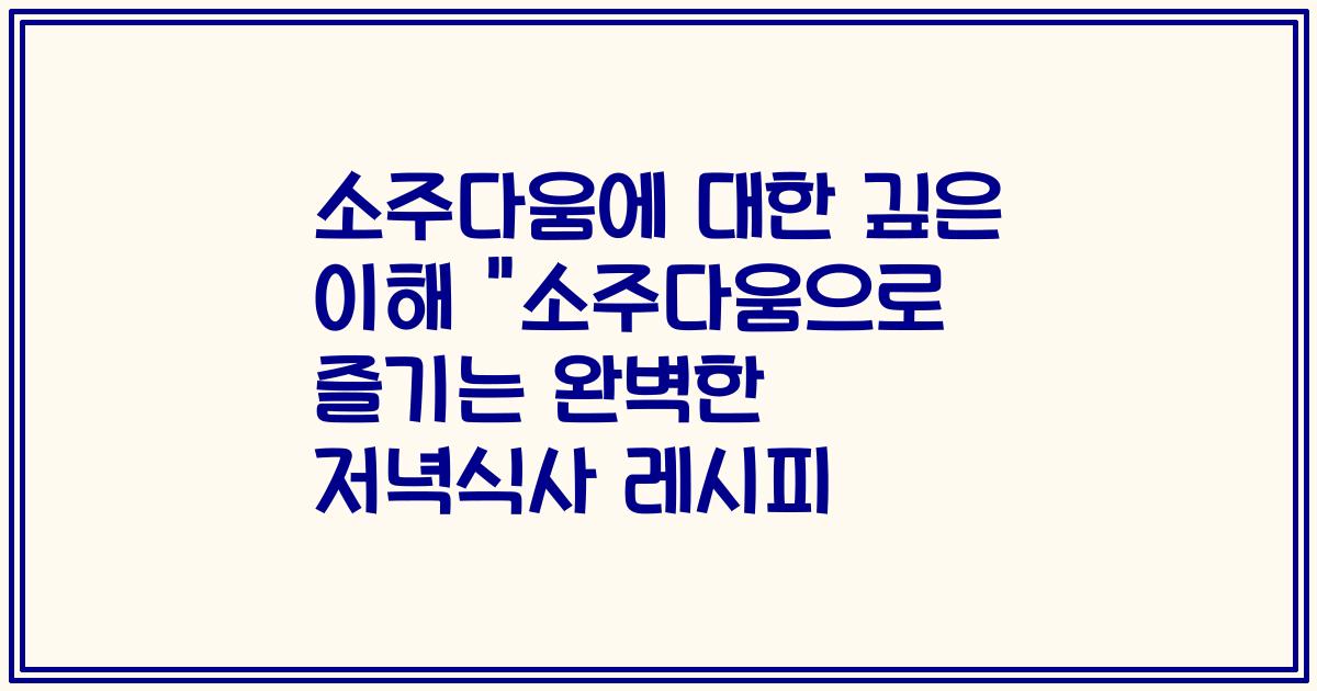 소주다움에 대한 깊은 이해 "소주다움으로 즐기는 완벽한 저녁식사 레시피