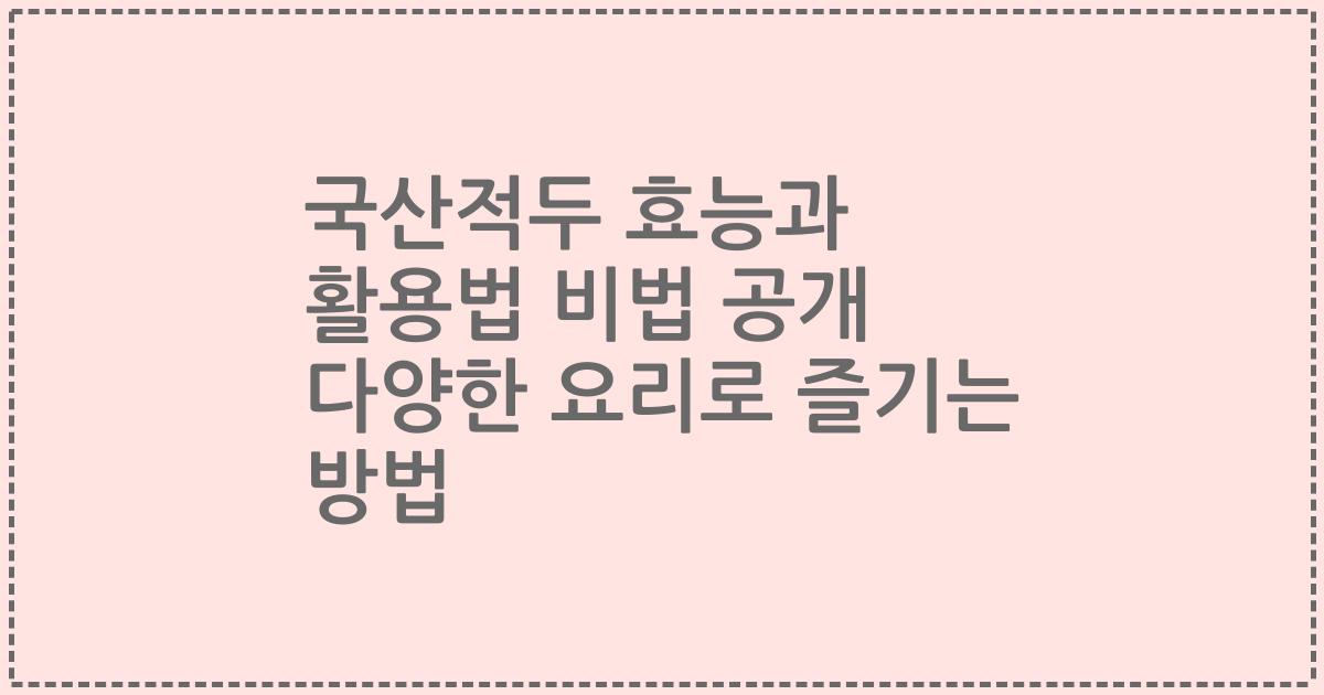 국산적두 효능과 활용법 비법 공개 다양한 요리로 즐기는 방법