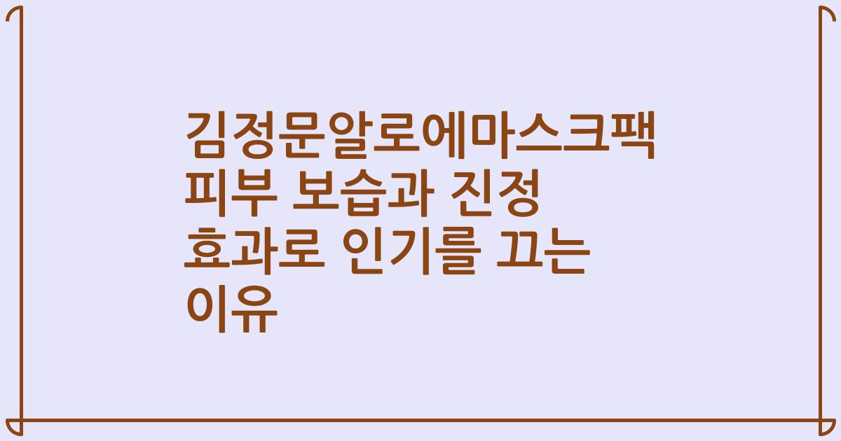 김정문알로에마스크팩 피부 보습과 진정 효과로 인기를 끄는 이유