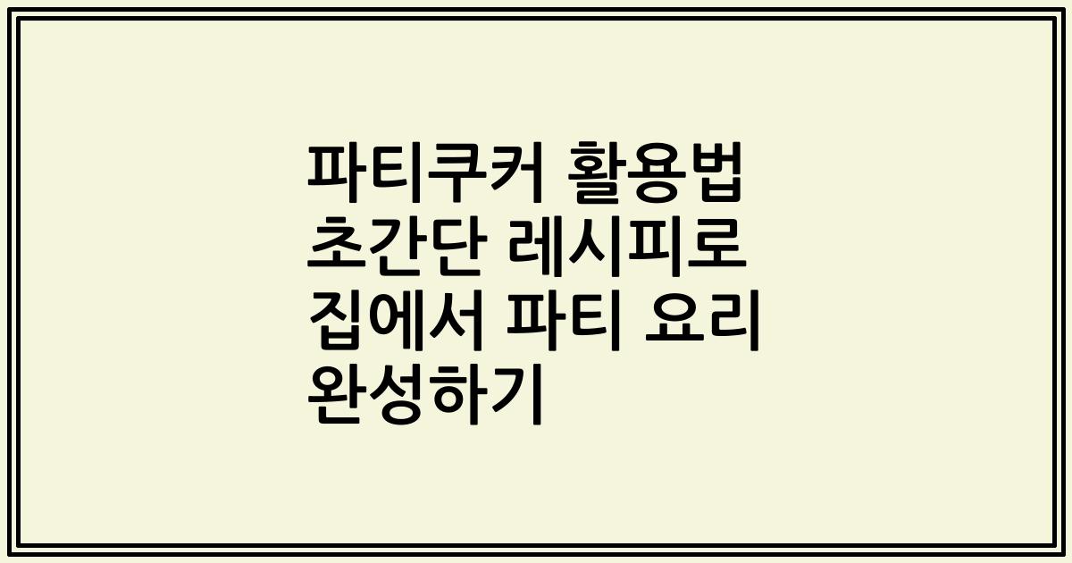 파티쿠커 활용법 초간단 레시피로 집에서 파티 요리 완성하기