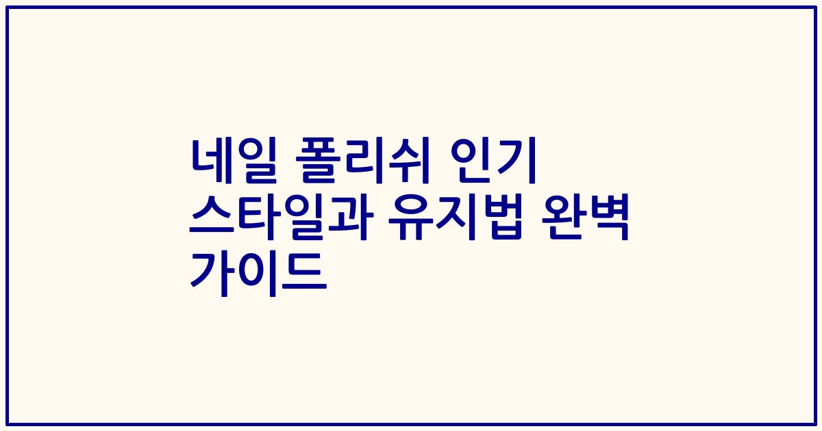 네일 폴리쉬 인기 스타일과 유지법 완벽 가이드