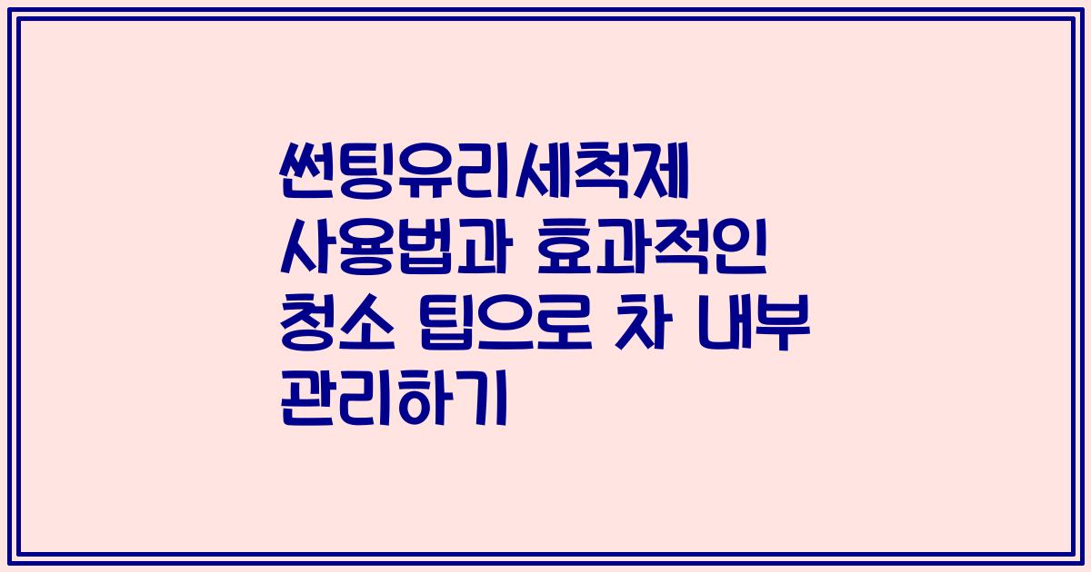 썬팅유리세척제 사용법과 효과적인 청소 팁으로 차 내부 관리하기