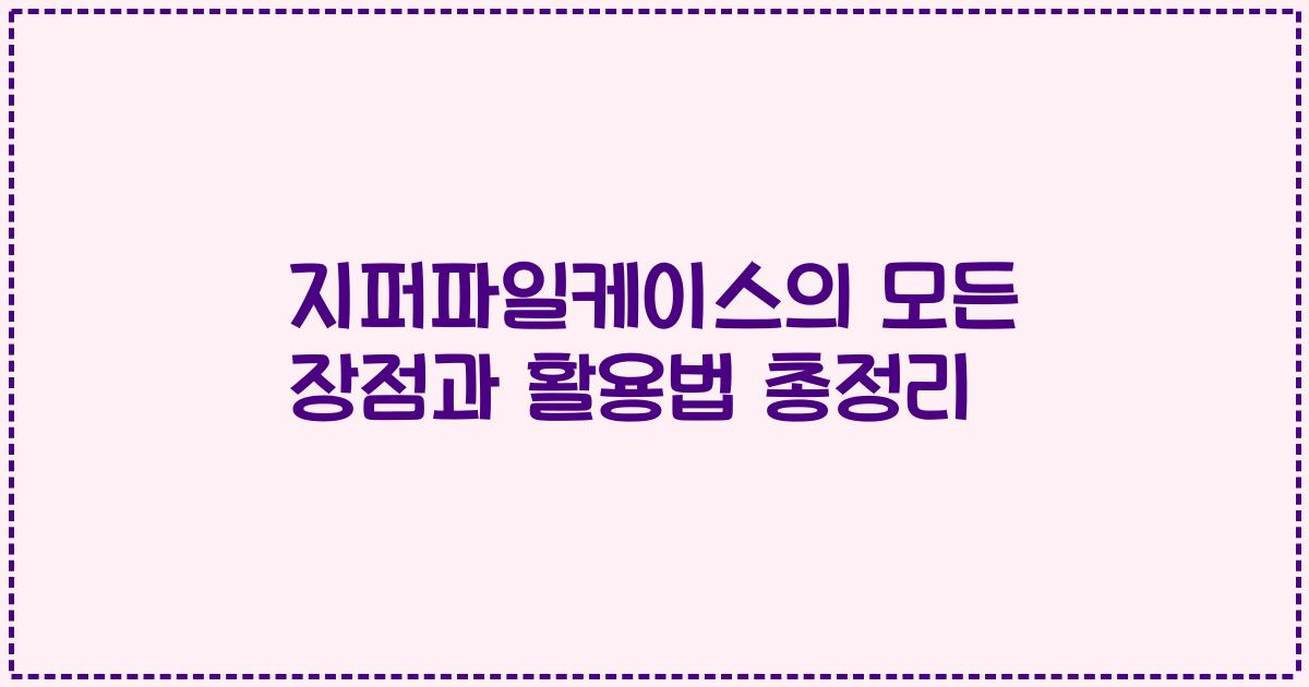 지퍼파일케이스의 모든 장점과 활용법 총정리