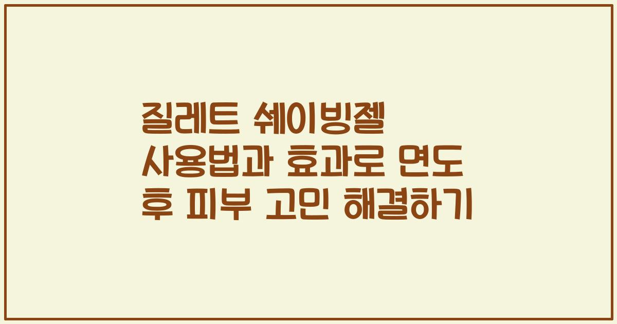 질레트 쉐이빙젤 사용법과 효과로 면도 후 피부 고민 해결하기