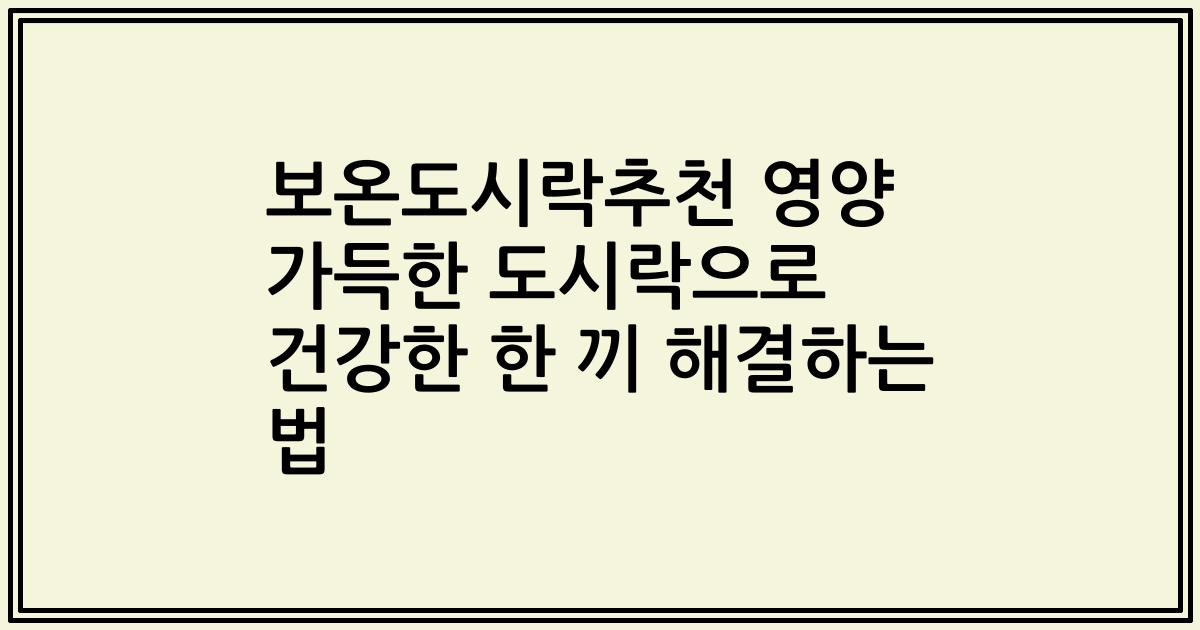 보온도시락추천 영양 가득한 도시락으로 건강한 한 끼 해결하는 법