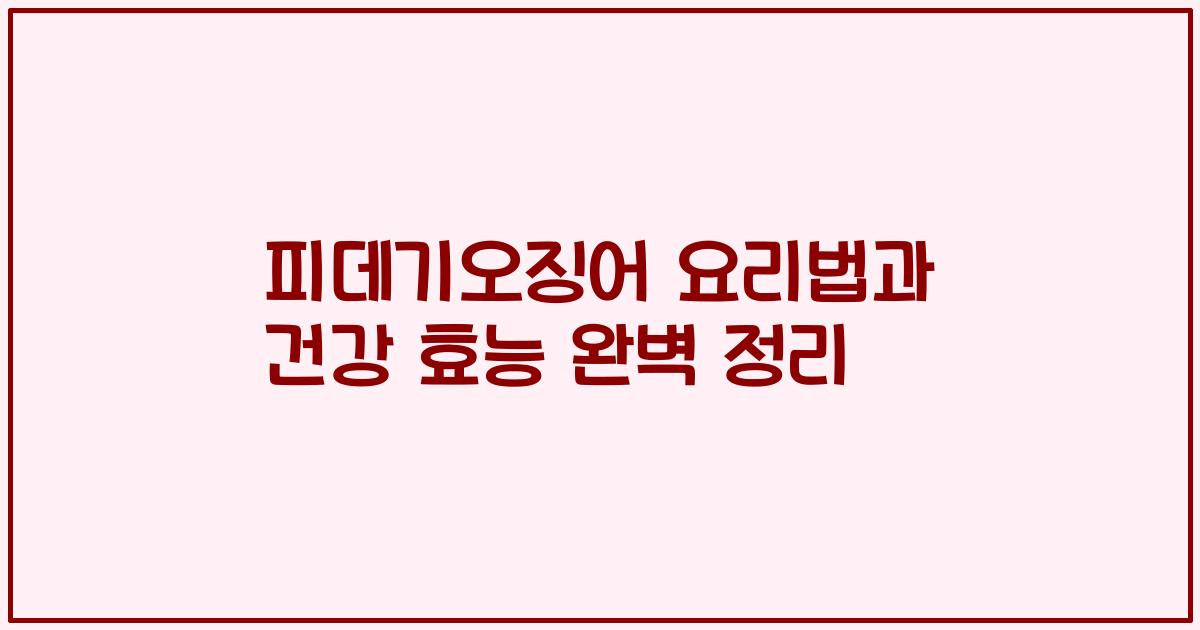 피데기오징어 요리법과 건강 효능 완벽 정리