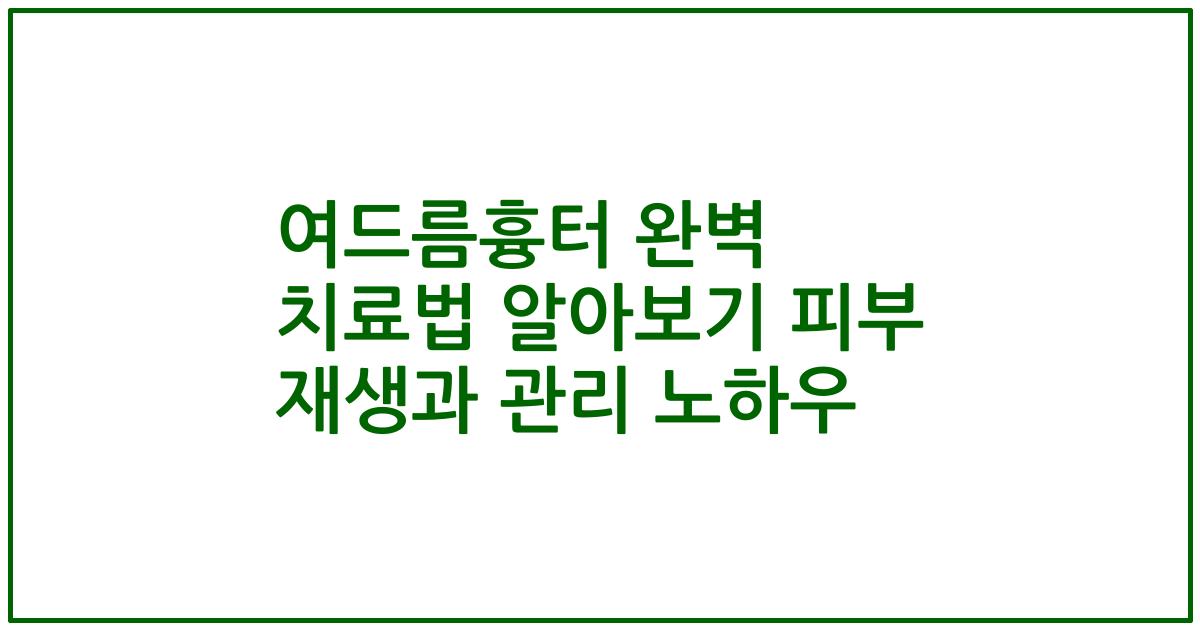 여드름흉터 완벽 치료법 알아보기 피부 재생과 관리 노하우