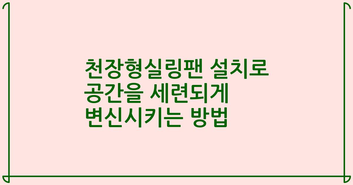 천장형실링팬 설치로 공간을 세련되게 변신시키는 방법