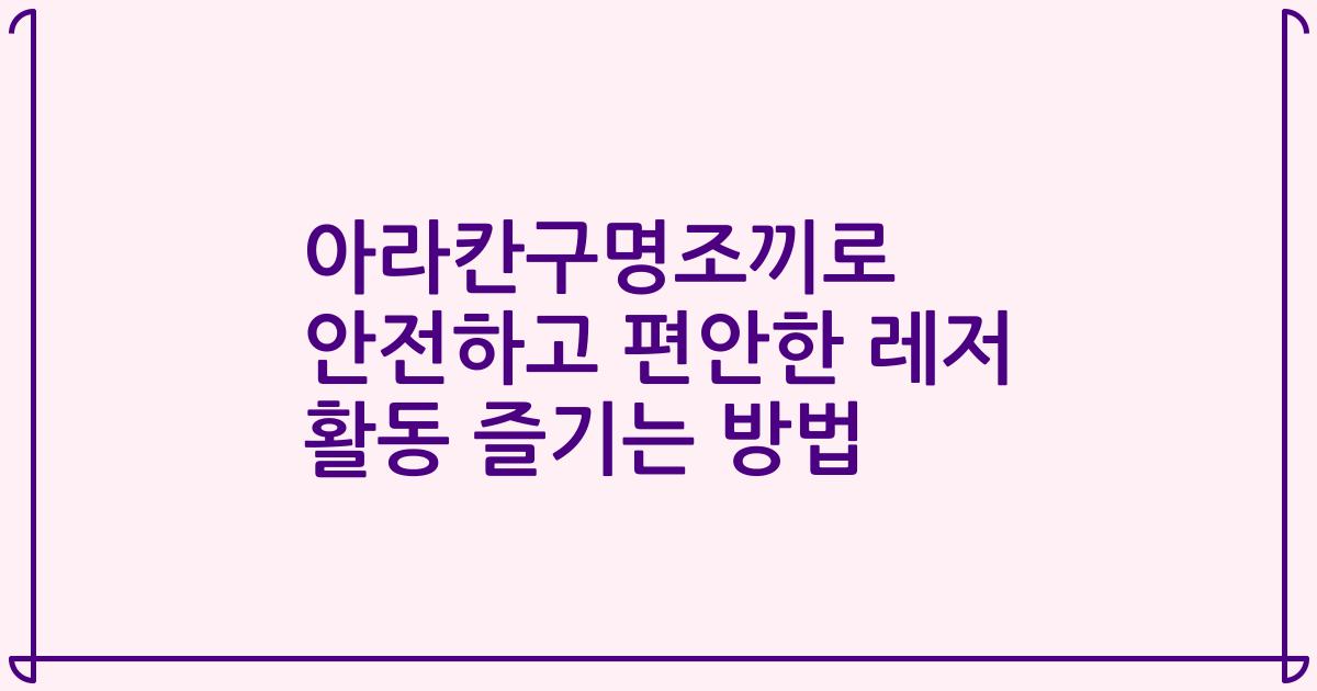 아라칸구명조끼로 안전하고 편안한 레저 활동 즐기는 방법