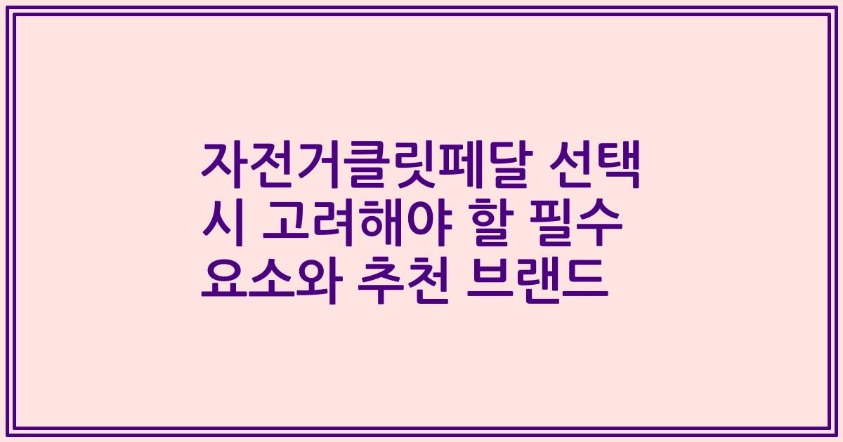 자전거클릿페달 선택 시 고려해야 할 필수 요소와 추천 브랜드