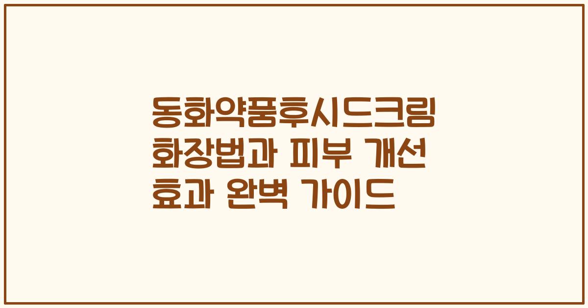 동화약품후시드크림 화장법과 피부 개선 효과 완벽 가이드