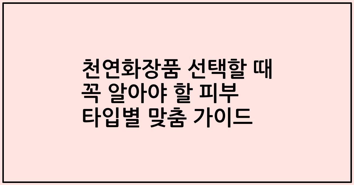 천연화장품 선택할 때 꼭 알아야 할 피부 타입별 맞춤 가이드