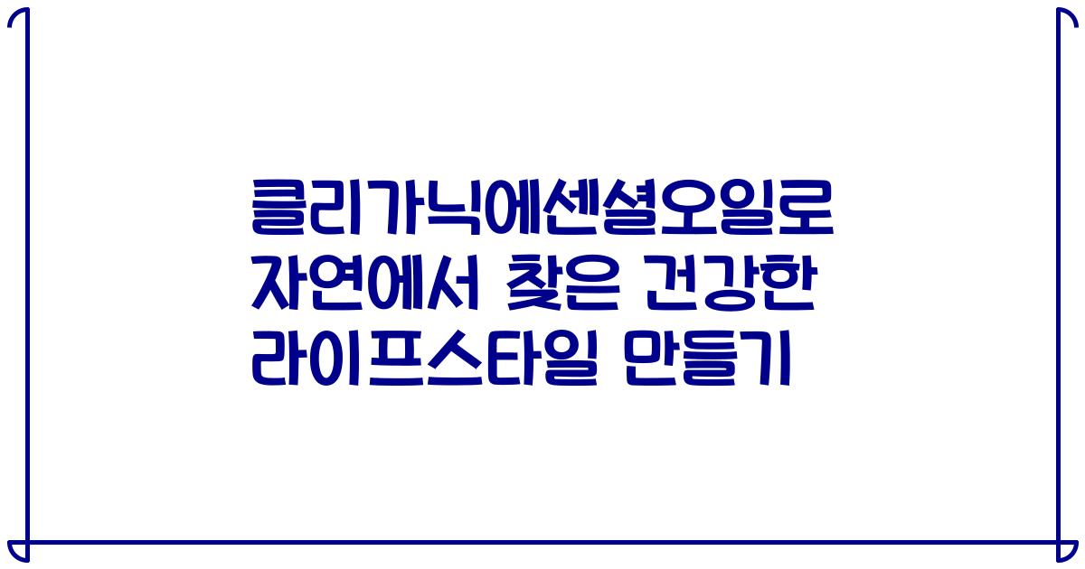 클리가닉에센셜오일로 자연에서 찾은 건강한 라이프스타일 만들기
