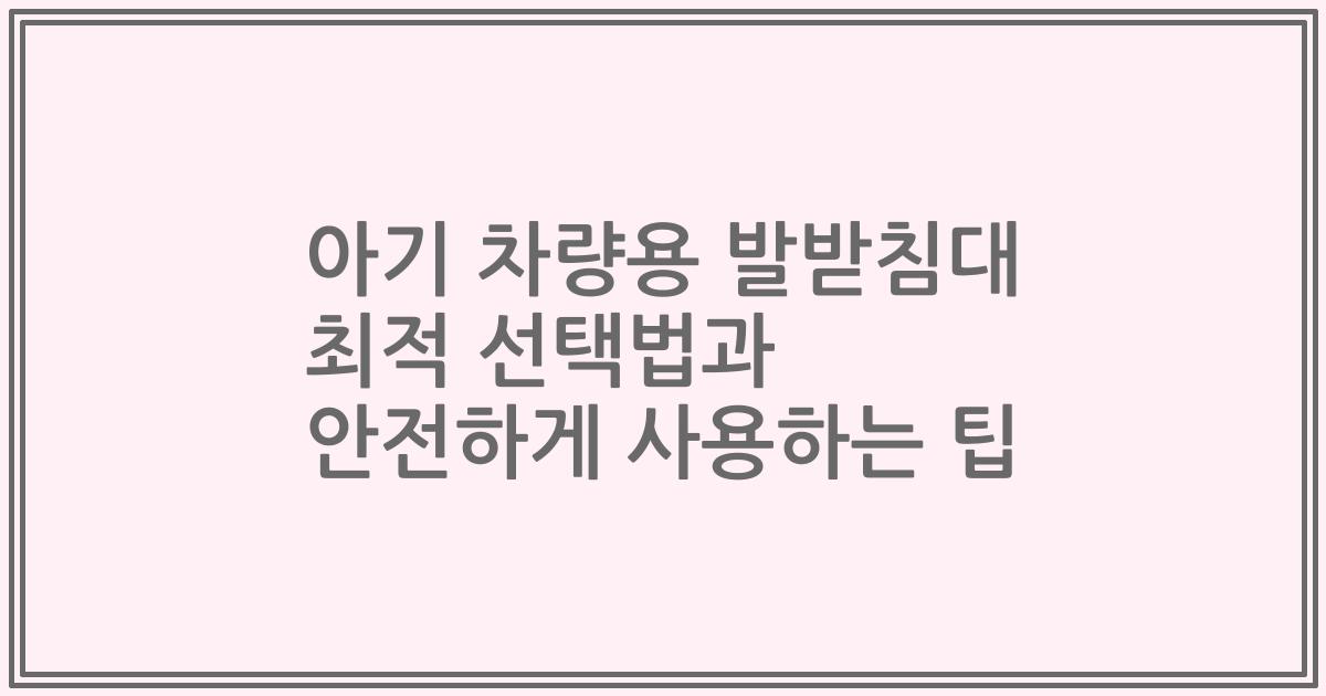 아기 차량용 발받침대 최적 선택법과 안전하게 사용하는 팁