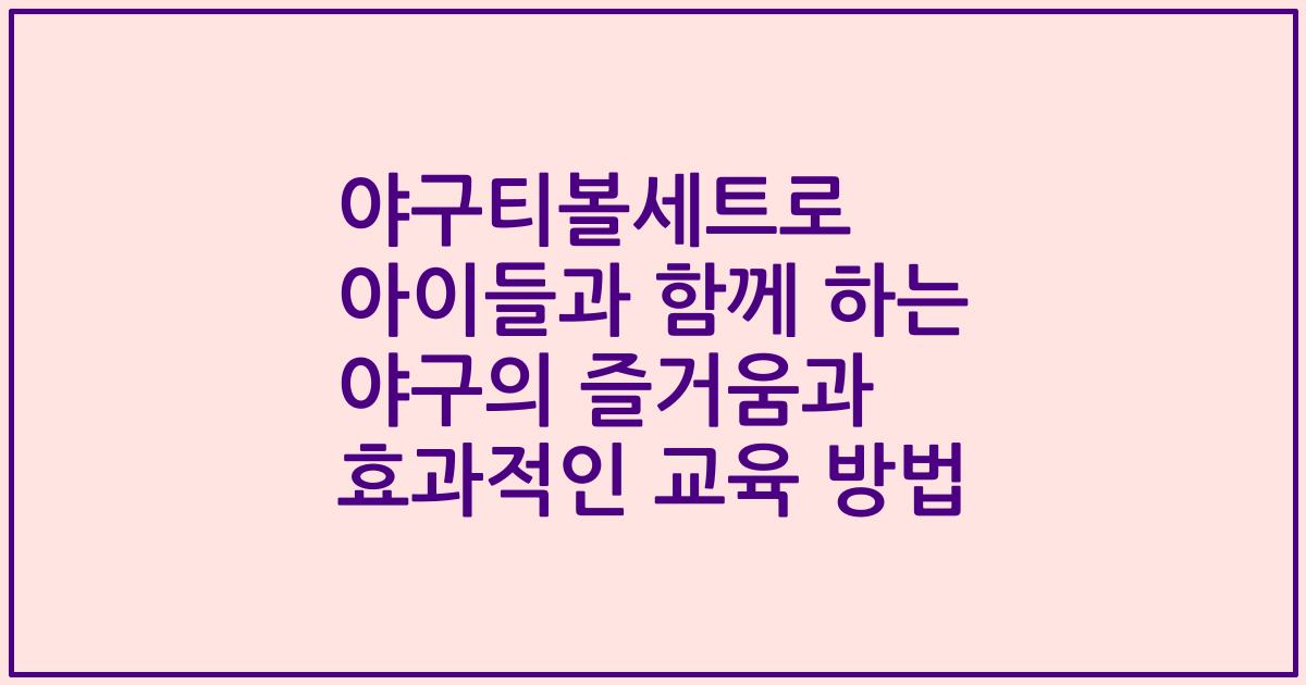 야구티볼세트로 아이들과 함께 하는 야구의 즐거움과 효과적인 교육 방법