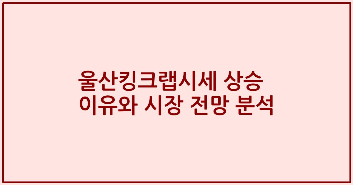 울산킹크랩시세 상승 이유와 시장 전망 분석