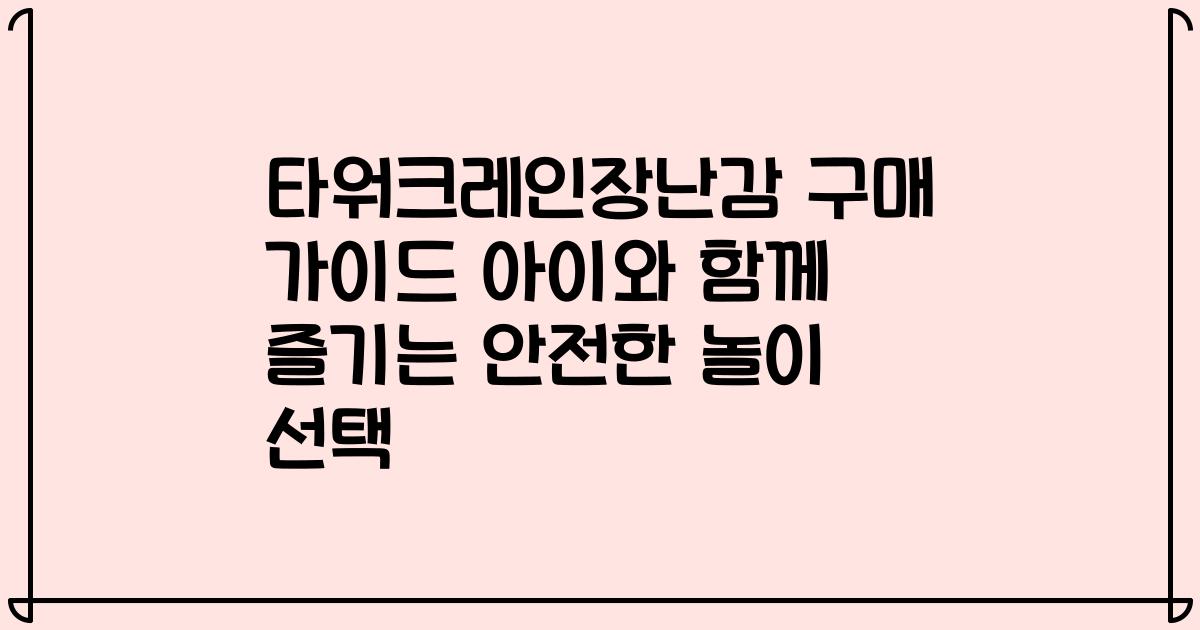 타워크레인장난감 구매 가이드 아이와 함께 즐기는 안전한 놀이 선택