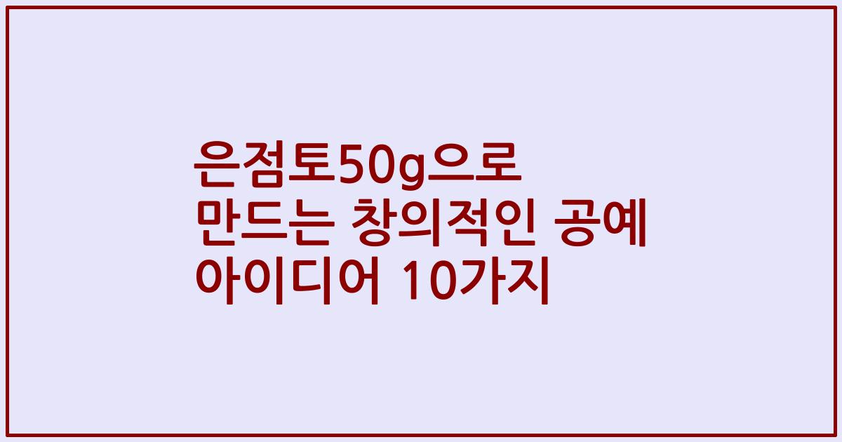 은점토50g으로 만드는 창의적인 공예 아이디어 10가지