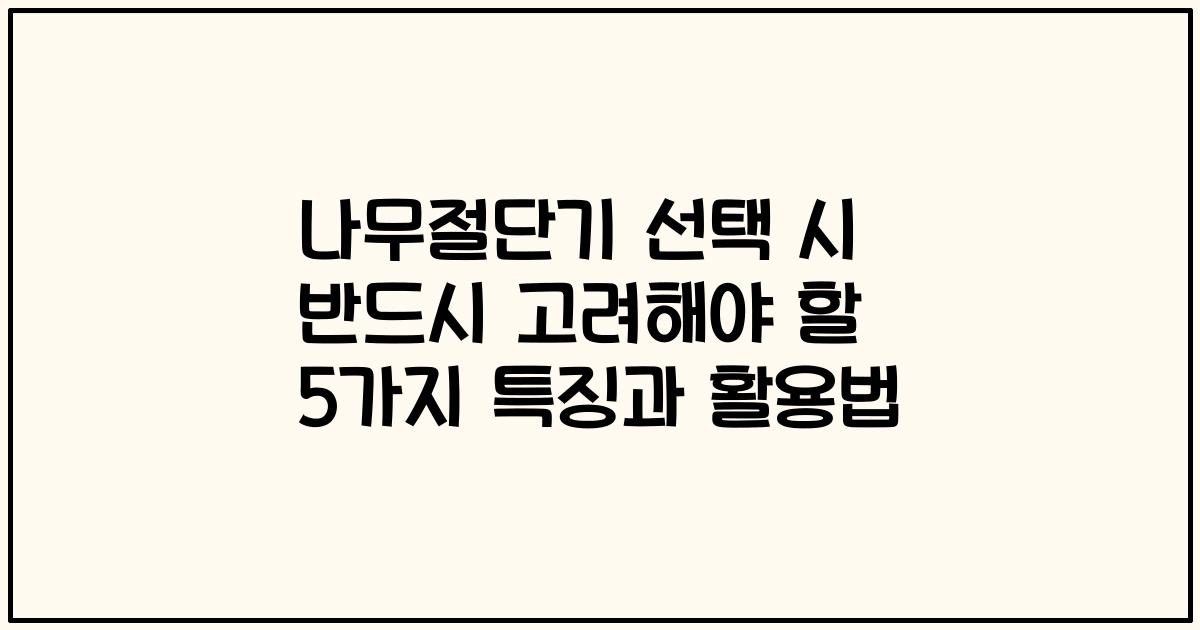나무절단기 선택 시 반드시 고려해야 할 5가지 특징과 활용법