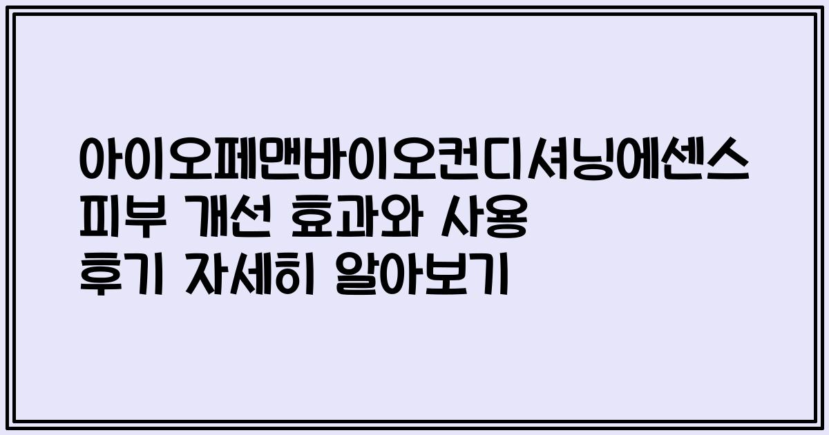 아이오페맨바이오컨디셔닝에센스 피부 개선 효과와 사용 후기 자세히 알아보기