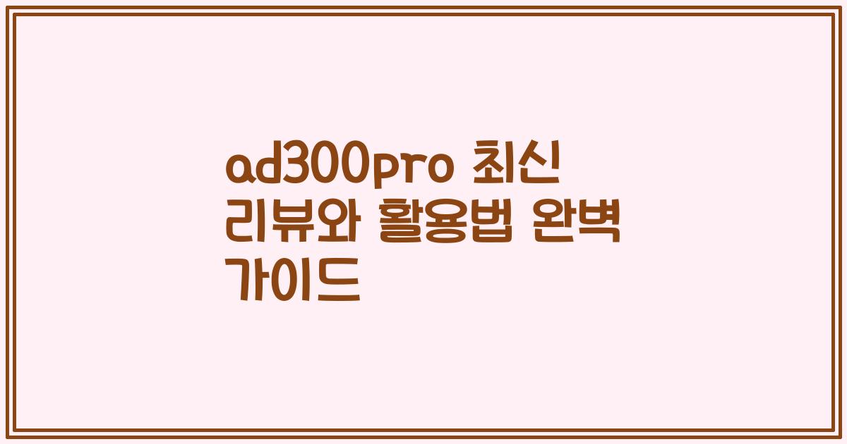 ad300pro 최신 리뷰와 활용법 완벽 가이드
