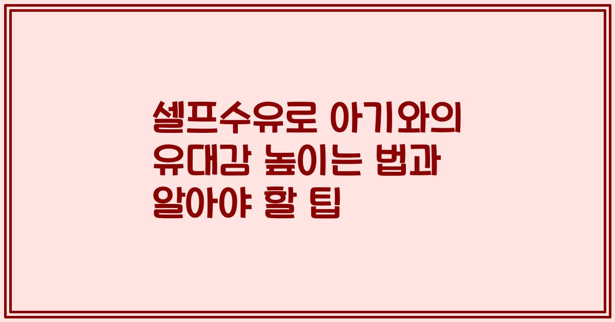 셀프수유로 아기와의 유대감 높이는 법과 알아야 할 팁