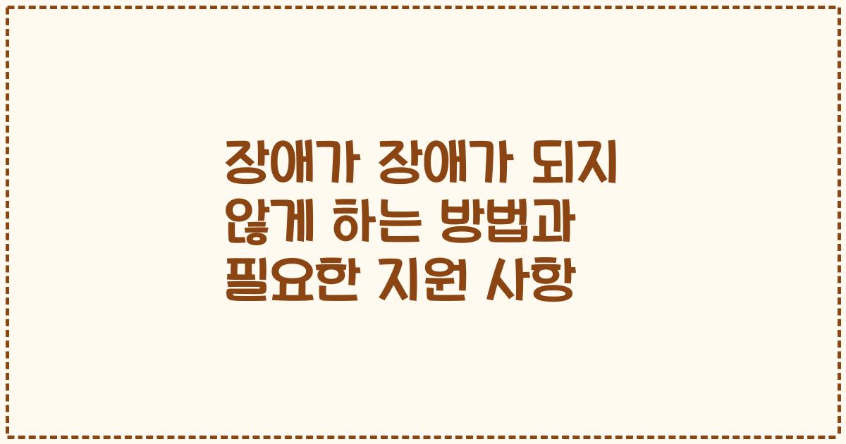 장애가 장애가 되지 않게 하는 방법과 필요한 지원 사항