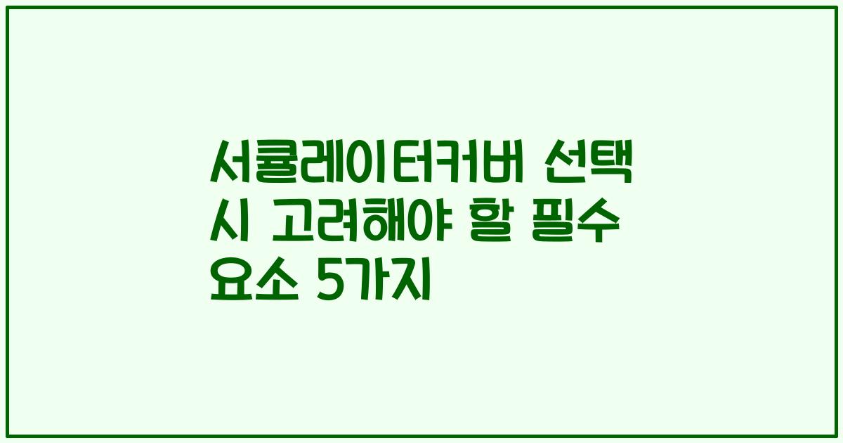 서큘레이터커버 선택 시 고려해야 할 필수 요소 5가지
