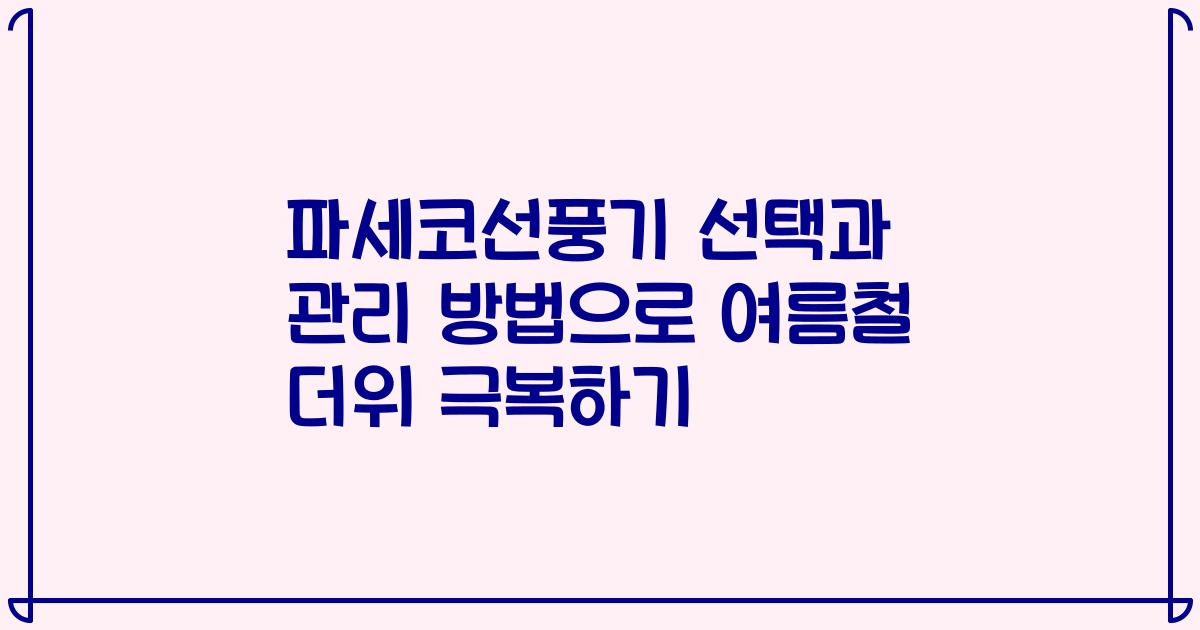 파세코선풍기 선택과 관리 방법으로 여름철 더위 극복하기