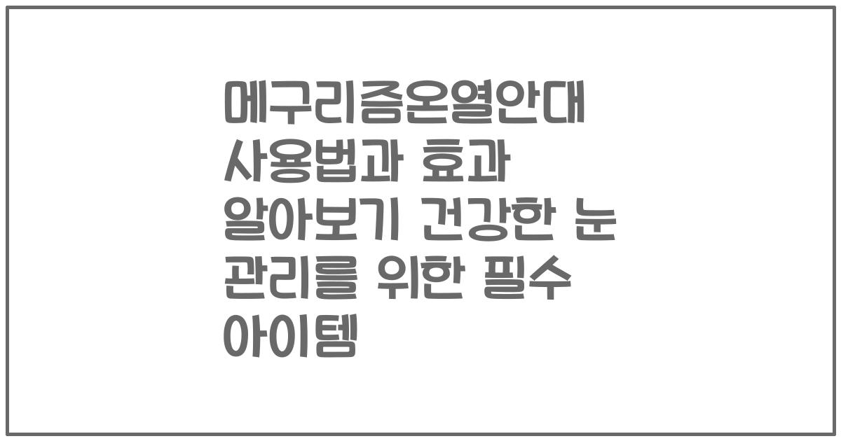 메구리즘온열안대 사용법과 효과 알아보기 건강한 눈 관리를 위한 필수 아이템