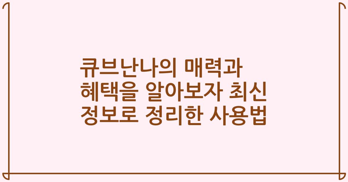 큐브난나의 매력과 혜택을 알아보자 최신 정보로 정리한 사용법