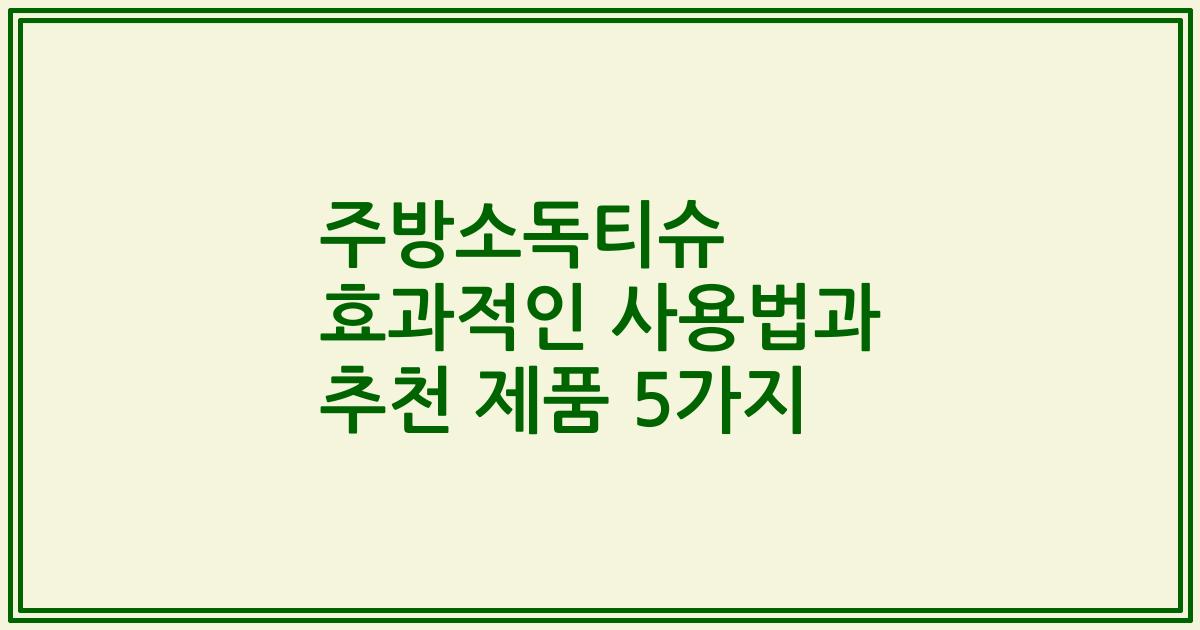주방소독티슈 효과적인 사용법과 추천 제품 5가지