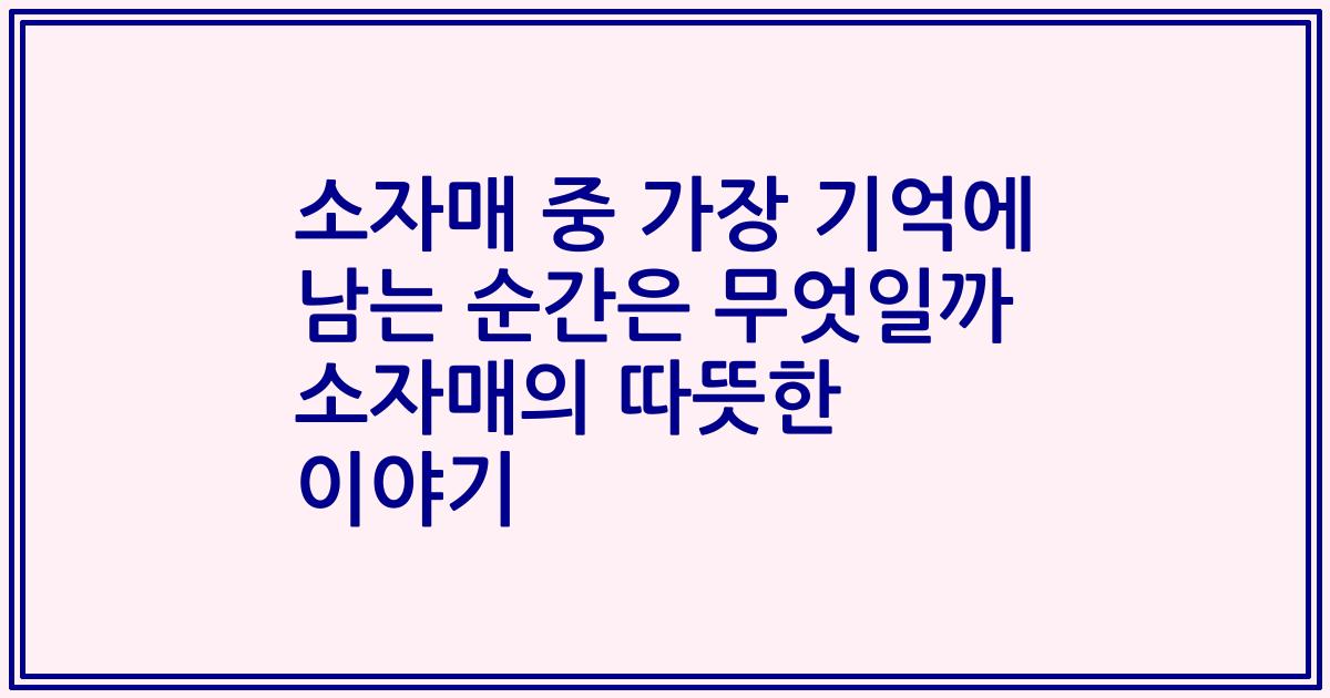 소자매 중 가장 기억에 남는 순간은 무엇일까 소자매의 따뜻한 이야기
