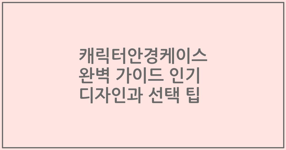 캐릭터안경케이스 완벽 가이드 인기 디자인과 선택 팁