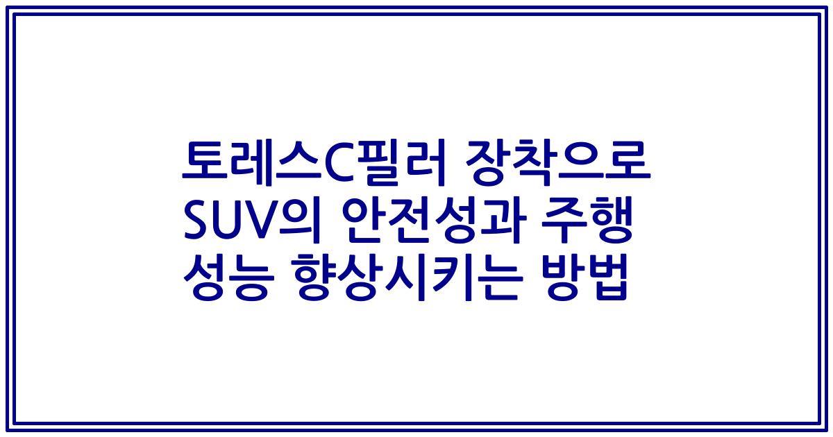 토레스C필러 장착으로 SUV의 안전성과 주행 성능 향상시키는 방법