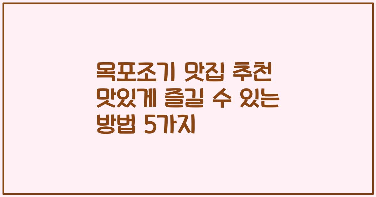 목포조기 맛집 추천 맛있게 즐길 수 있는 방법 5가지
