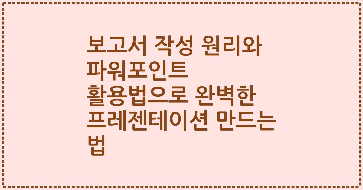 보고서 작성 원리와 파워포인트 활용법으로 완벽한 프레젠테이션 만드는 법