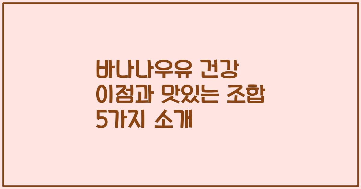 바나나우유 건강 이점과 맛있는 조합 5가지 소개